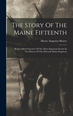 The Story Of The Maine Fifteenth: Being A Brief Narrative Of The More Important Events In The History Of The Fifteenth Maine Regiment by Shorey, Henry Augustus