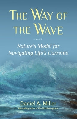 The Way of the Wave: Nature's Model for Navigating LIfe's Currents by Miller, Daniel a.