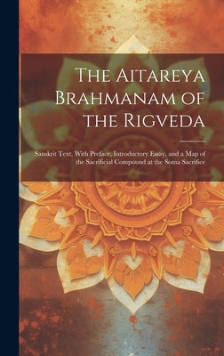 The Aitareya Brahmanam of the Rigveda: Sanskrit Text, With Preface, Introductory Essay, and a Map of the Sacrificial Compound at the Soma Sacrifice by Anonymous