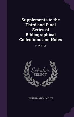 Supplements to the Third and Final Series of Bibliographical Collections and Notes: 1474-1700 by Hazlitt, William Carew