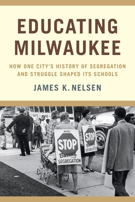 Educating Milwaukee: How One City's History of Segregation and Struggle Shaped Its Schools by Nelsen, James K.