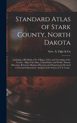 Standard Atlas of Stark County, North Dakota: Including a Plat Book of the Villages, Cities and Townships of the County: Map of the State, United Stat by Geo a Ogle & Co