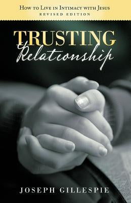 Trusting Relationship: How to Live in Intimacy with Jesus, Revised Edition by Gillespie, Joseph