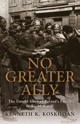 No Greater Ally: The Untold Story of Poland's Forces in World War II by Koskodan, Kenneth K.