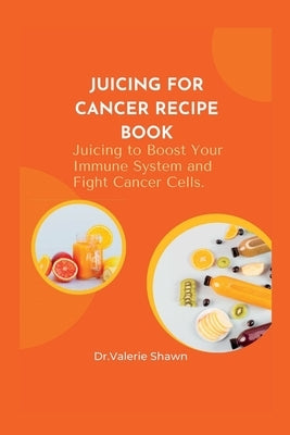Juicing for Cancer Recipe Book.: Juicing to Boost Your Immune System, and Fight Cancer Cells. by Shawn, Valerie