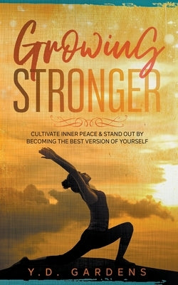 Growing Stronger: Cultivate inner peace & stand out by becoming the best version of yourself by Gardens, Y. D.