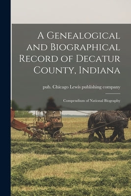 A Genealogical and Biographical Record of Decatur County, Indiana; Compendium of National Biography by Lewis Publishing Co