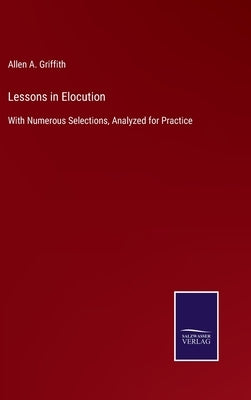 Lessons in Elocution: With Numerous Selections, Analyzed for Practice by Griffith, Allen A.