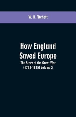 How England Saved Europe: the Story of the Great War (1793-1815) Volume 3 by Fitchett, W. H.