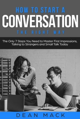 How to Start a Conversation: The Right Way - The Only 7 Steps You Need to Master First Impressions, Talking to Strangers and Small Talk Today by Mack, Dean