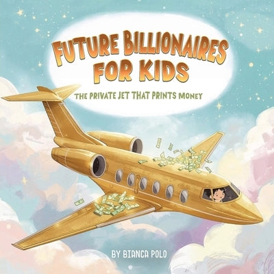 Future Billionaires For Kids: The Private Jet That Prints Money by Polo, Bianca