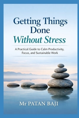 Getting Things Done Without Stress: A Practical Guide to Calm Productivity, Focus, and Sustainable Work by Baji, Patan