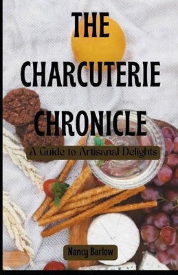 The Charcuterie Chronicle: A Guide to Artisanal Delights by Barlow, Nancy