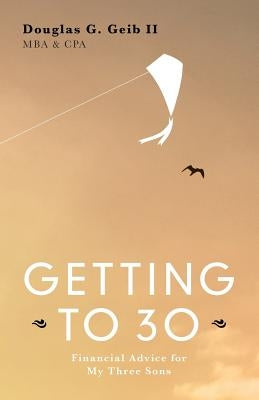 Getting to 30: Financial Advice for My Three Sons - SECOND EDITION by Geib Mba Cpa, Douglas G., II