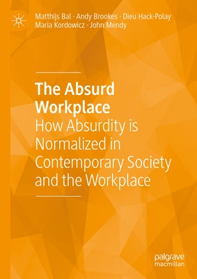 The Absurd Workplace: How Absurdity Is Normalized in Contemporary Society and the Workplace by Bal, Matthijs