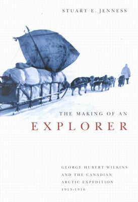 The Making of an Explorer: George Hubert Wilkins and the Canadian Arctic Expedition, 1913-1916 Volume 38 by Jenness, Stuart E.