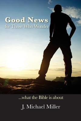 Good News for Those Who Wonder: ...What the Bible is About by Miller, J. Michael