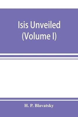 Isis unveiled: a master-key to the mysteries of ancient and modern science and theology (Volume I) Science by P. Blavatsky, H.