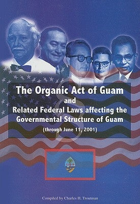 Organic Act of Guam and Related Feeral Laws Affecting the Governmental Structure of Guam Through June 11, 2001 by Troutman, Charles H.