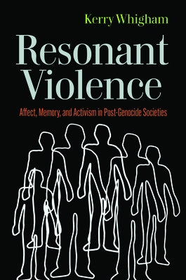 Resonant Violence: Affect, Memory, and Activism in Post-Genocide Societies by Whigham, Kerry