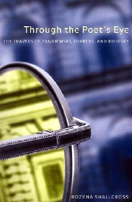 Through the Poet's Eye: The Travels of Zagajewski, Herbert, and Brodsky by Shallcross, Bozena