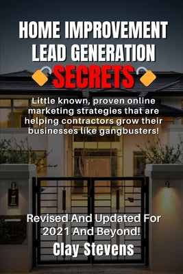 Home Improvement Lead Generation Secrets: Little known proven online marketing strategies that are helping contractors grow their businesses like gang by Stevens, Clay