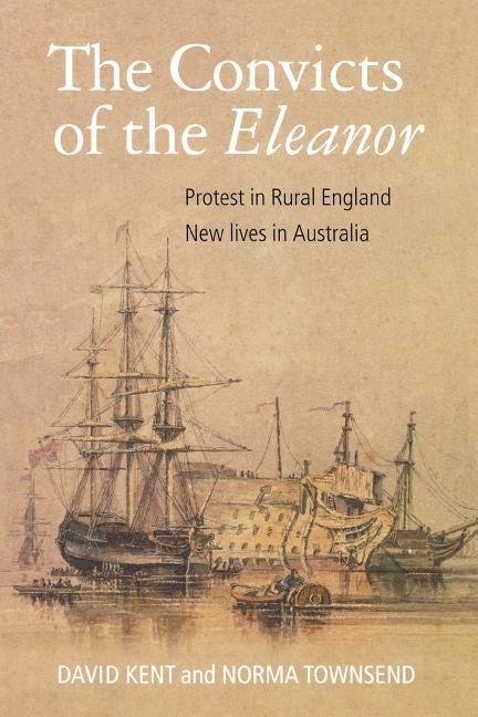 The Convicts of the Eleanor: Protest in Rural England, New Lives in Australia by Kent, David