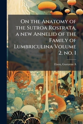 On the Anatomy of the Sutroa Rostrata, a new Annelid of the Family of Lumbriculina Volume 2, no. 1 by Eisen, Gustavus a. 1847-1940