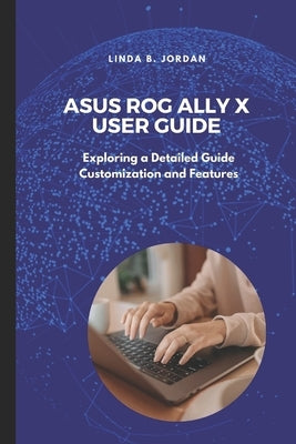Asus ROG Ally X User Guide: Exploring a Detailed Guide Customization and Features by Jordan, Linda B.