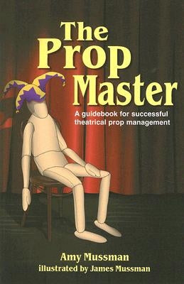 The Prop Master: A Guidebook for Successful Theatrical Prop Management by Mussman, Amy