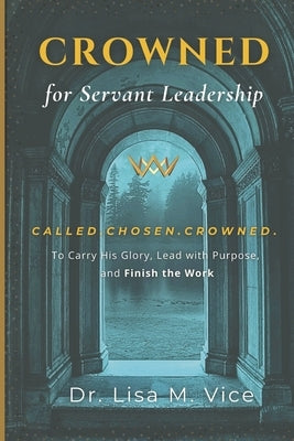 Crowned For Servant Leadership: Called. Chosen. Crowned. To carry His Glory, Lead with Purpose, and Finish the Work by Vice, Lisa M.