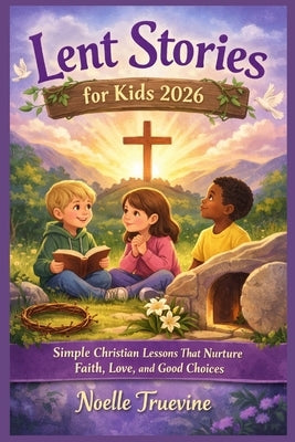 Lent Stories for Kids 2026: Simple Christian Lessons That Nurture Faith, Love, and Good Choices by Truevine, Noelle