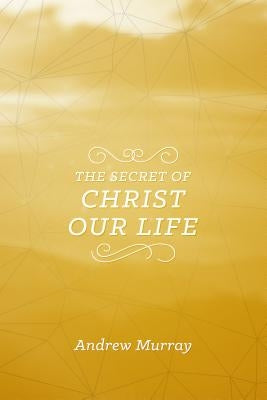 The Secret of Christ Our Life by Murray, Andrew