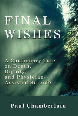 Final Wishes: A Cautionary Tale on Death, Dignity, and Physician-Assisted Suicide by Chamberlain, Paul