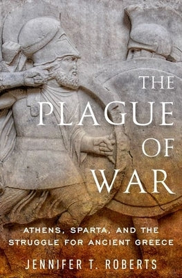 The Plague of War: Athens, Sparta, and the Struggle for Ancient Greece by Roberts, Jennifer T.