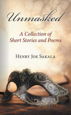 Unmasked: A Collection of Short Stories and Poems by Sakala, Henry Joe