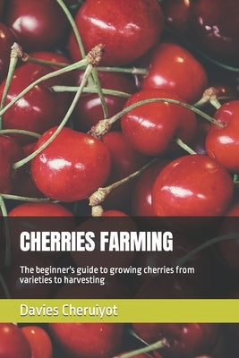 Cherries Farming: The beginner's guide to growing cherries from varieties to harvesting by Cheruiyot, Davies
