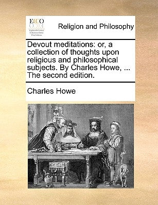 Devout Meditations: Or, a Collection of Thoughts Upon Religious and Philosophical Subjects. by Charles Howe, ... the Second Edition. by Howe, Charles
