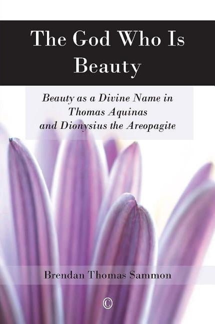 The God Who Is Beauty: Beauty as a Divine Name in Thomas Aquinas and Dionysius the Areopagite by Sammon, Brendon Thomas