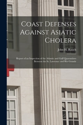 Coast Defenses Against Asiatic Cholera [microform]: Report of an Inspection of the Atlantic and Gulf Quarantines Between the St. Lawrence and Rio Gran by Rauch, John H. (John Henry) 1828-1894