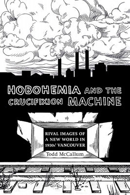 Hobohemia and the Crucifixion Machine: Rival Images of a New World in 1930s Vancouver by McCallum, Todd