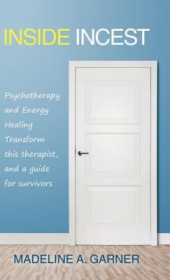 Inside Incest: Psychotherapy and Energy Healing Transform This Therapist, and a Guide for Survivors by Garner, Madeline a.