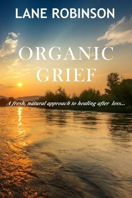 Organic Grief: A fresh, natural approach to healing after loss... by Robinson, Lane