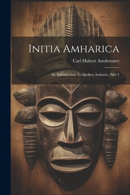 Initia Amharica: An Introduction To Spoken Amharic, Part 1 by Armbruster, Carl Hubert