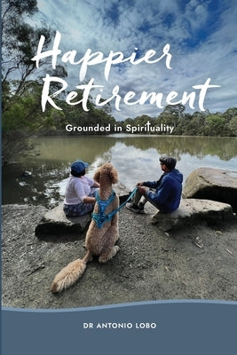Happier Retirement: Grounded in Spirituality by Lobo, Antonio