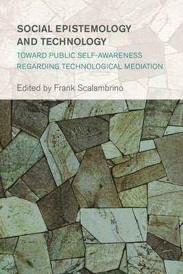 Social Epistemology and Technology: Toward Public Self-Awareness Regarding Technological Mediation by Scalambrino, Frank