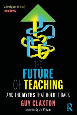 The Future of Teaching: And the Myths That Hold It Back by Claxton, Guy