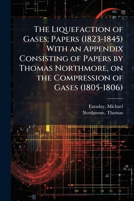 The Liquefaction of Gases; Papers (1823-1845) With an Appendix Consisting of Papers by Thomas Northmore, on the Compression of Gases (1805-1806) by Faraday, Michael