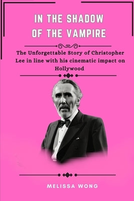 In the Shadow of the Vampire: The unforgettable story of Christopher Lee in line with his cinematic impact on Hollywood by Wong, Melissa