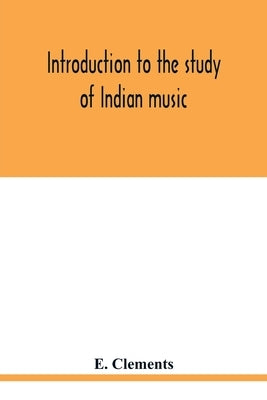 Introduction to the study of Indian music: an attempt to reconcile modern Hindustani music with ancient musical theory and to propound an accurate and by Clements, E.